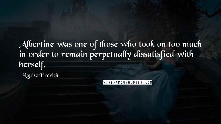 Louise Erdrich Quotes: Albertine was one of those who took on too much in order to remain perpetually dissatisfied with herself.