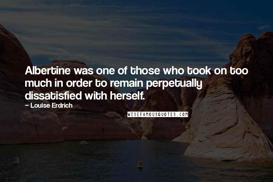 Louise Erdrich Quotes: Albertine was one of those who took on too much in order to remain perpetually dissatisfied with herself.