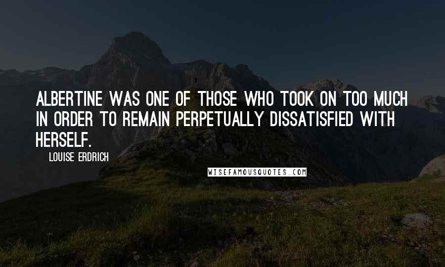 Louise Erdrich Quotes: Albertine was one of those who took on too much in order to remain perpetually dissatisfied with herself.