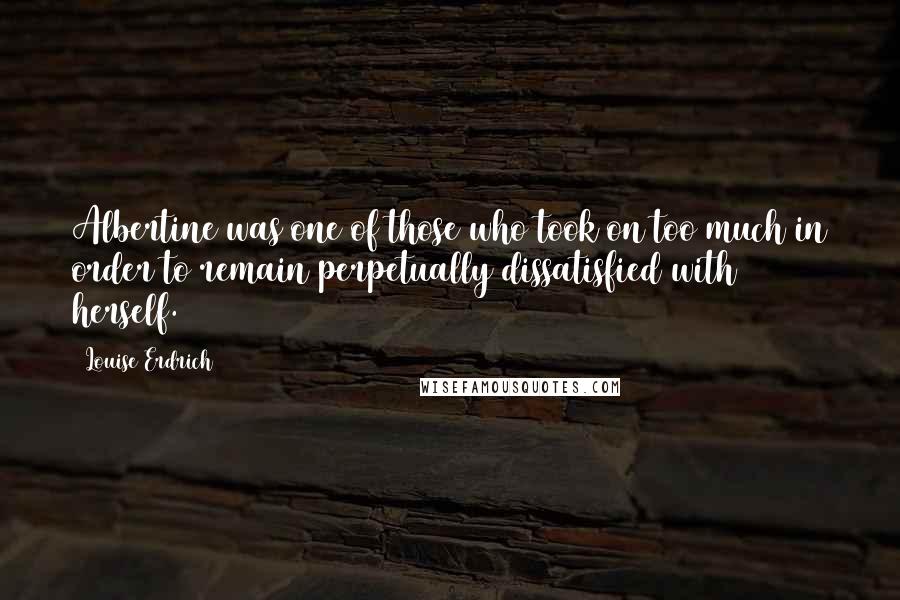 Louise Erdrich Quotes: Albertine was one of those who took on too much in order to remain perpetually dissatisfied with herself.