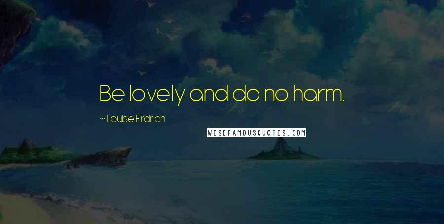 Louise Erdrich Quotes: Be lovely and do no harm.