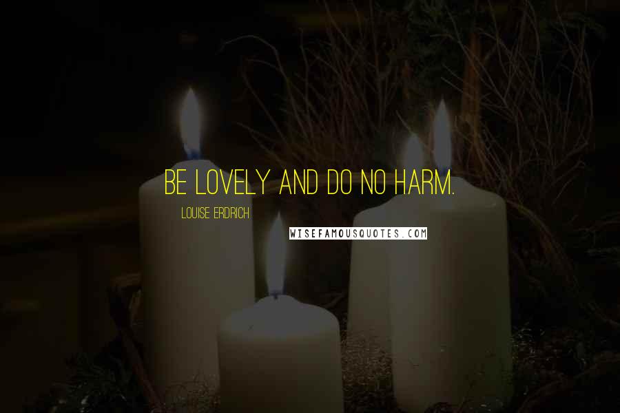 Louise Erdrich Quotes: Be lovely and do no harm.