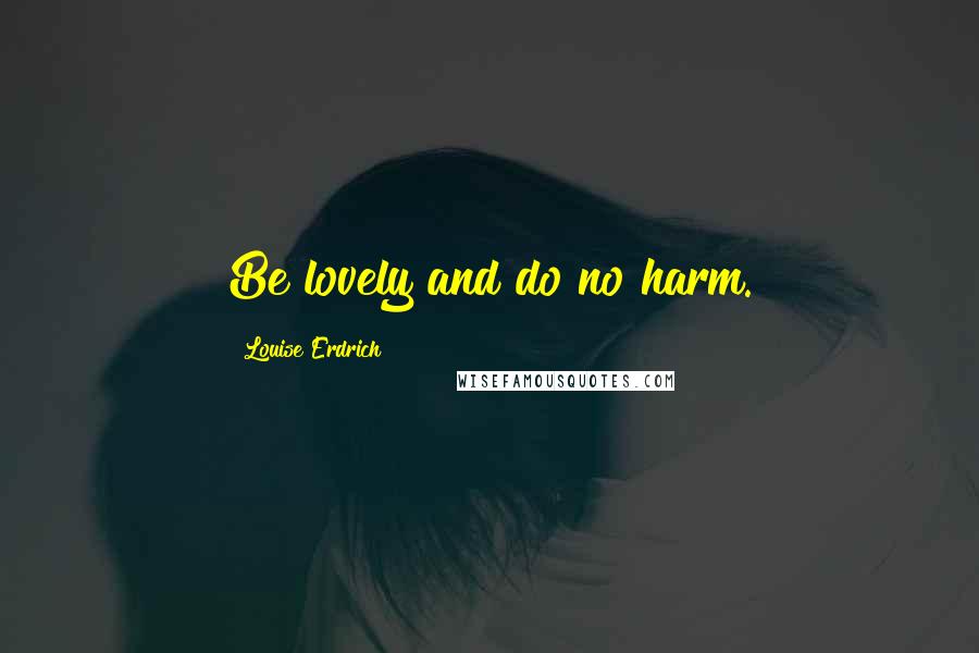 Louise Erdrich Quotes: Be lovely and do no harm.