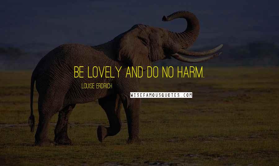 Louise Erdrich Quotes: Be lovely and do no harm.