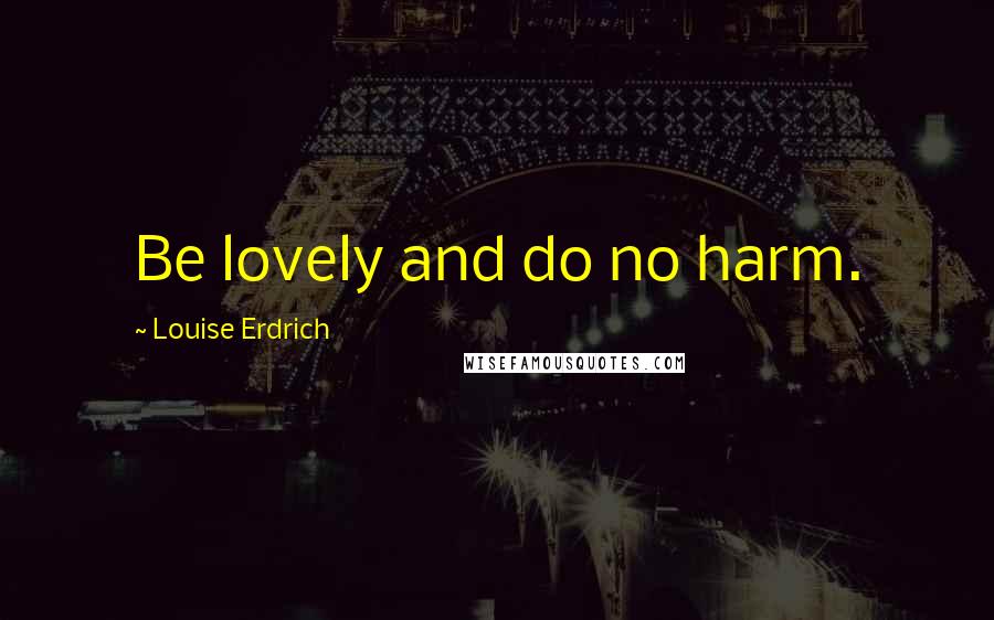 Louise Erdrich Quotes: Be lovely and do no harm.