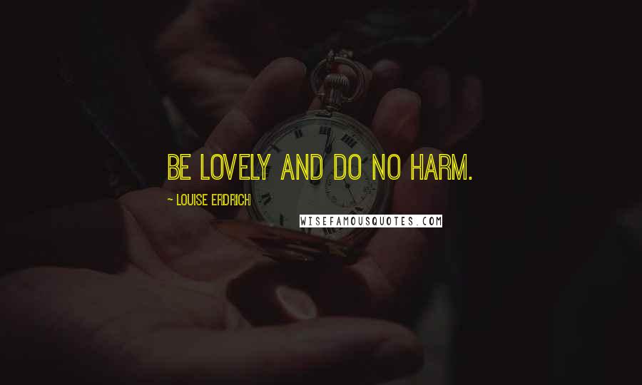 Louise Erdrich Quotes: Be lovely and do no harm.