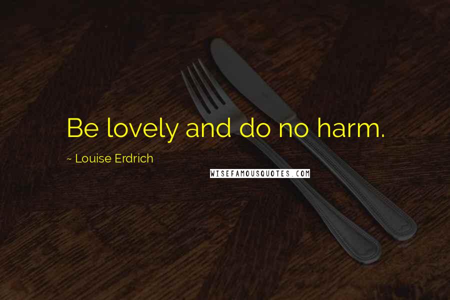 Louise Erdrich Quotes: Be lovely and do no harm.