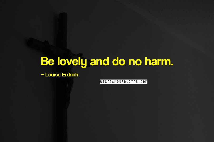 Louise Erdrich Quotes: Be lovely and do no harm.