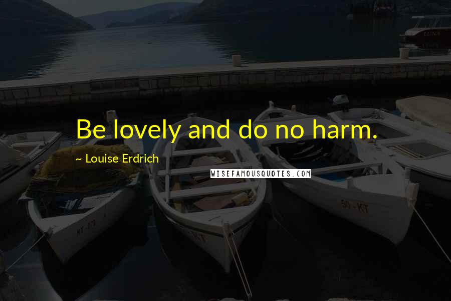 Louise Erdrich Quotes: Be lovely and do no harm.