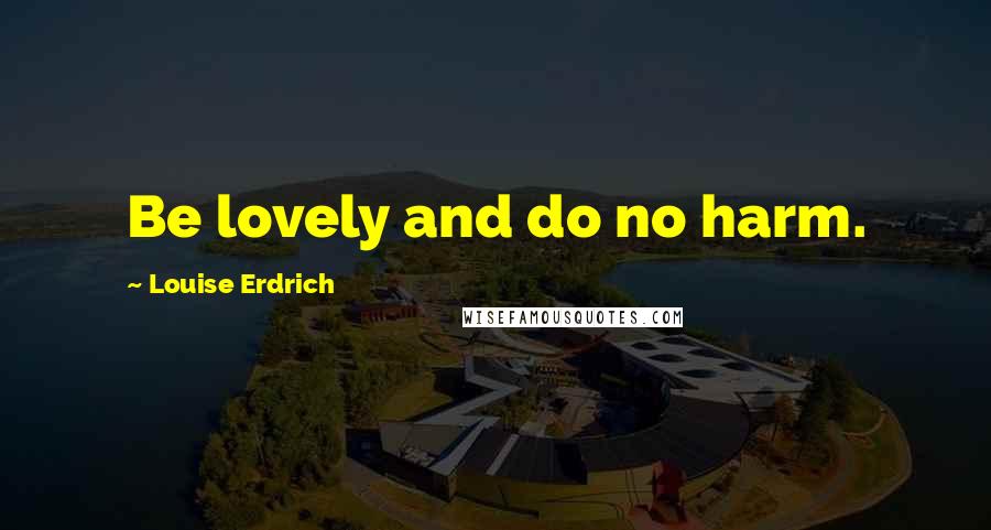 Louise Erdrich Quotes: Be lovely and do no harm.