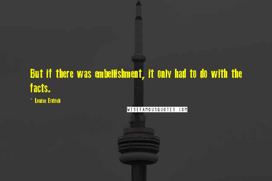 Louise Erdrich Quotes: But if there was embellishment, it only had to do with the facts.