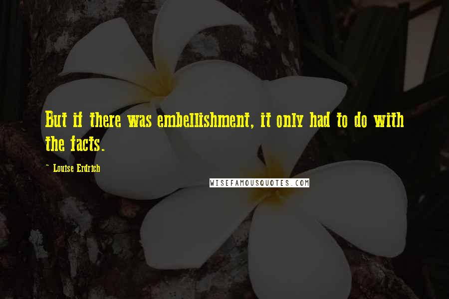 Louise Erdrich Quotes: But if there was embellishment, it only had to do with the facts.