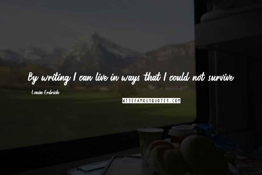 Louise Erdrich Quotes: By writing I can live in ways that I could not survive.