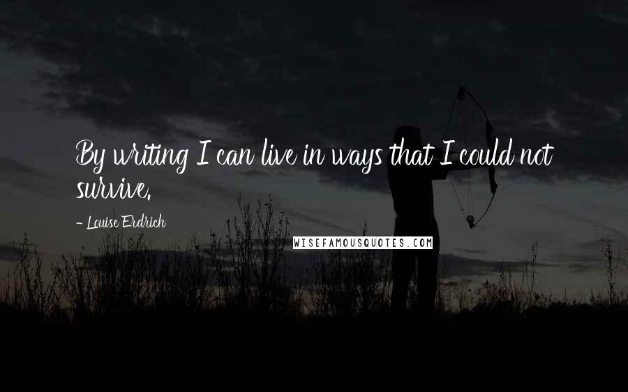 Louise Erdrich Quotes: By writing I can live in ways that I could not survive.