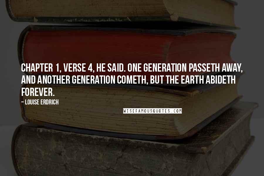 Louise Erdrich Quotes: Chapter 1, verse 4, he said. One generation passeth away, and another generation cometh, but the earth abideth forever.