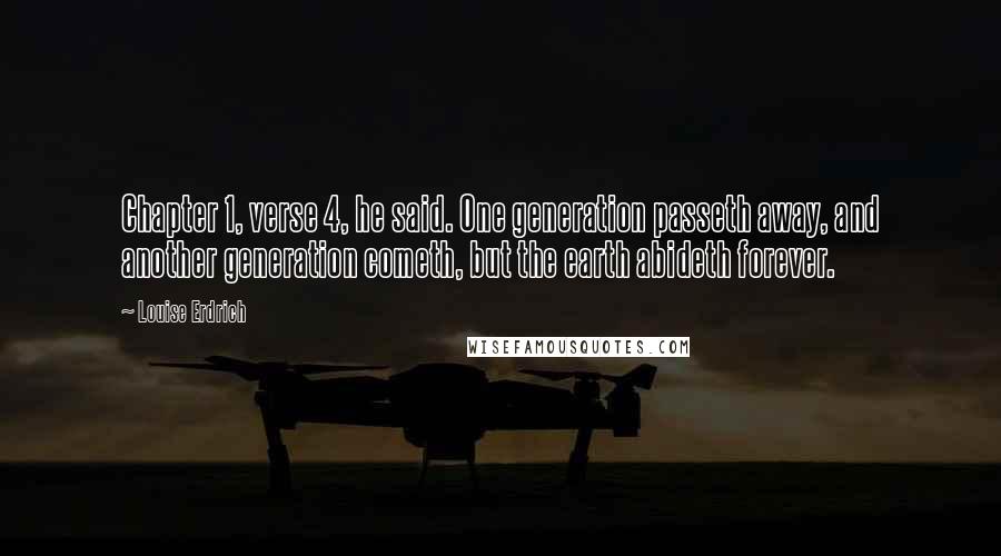Louise Erdrich Quotes: Chapter 1, verse 4, he said. One generation passeth away, and another generation cometh, but the earth abideth forever.
