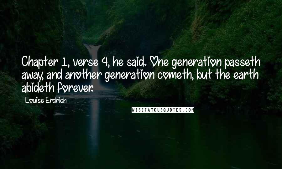 Louise Erdrich Quotes: Chapter 1, verse 4, he said. One generation passeth away, and another generation cometh, but the earth abideth forever.