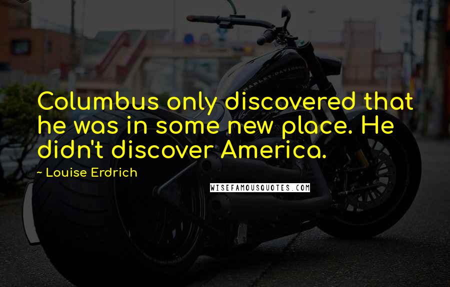 Louise Erdrich Quotes: Columbus only discovered that he was in some new place. He didn't discover America.