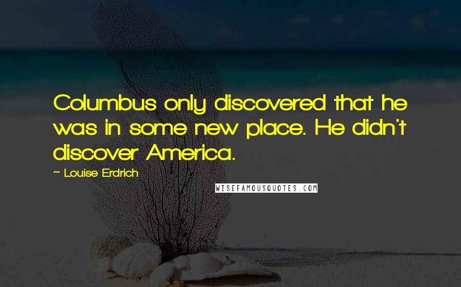 Louise Erdrich Quotes: Columbus only discovered that he was in some new place. He didn't discover America.