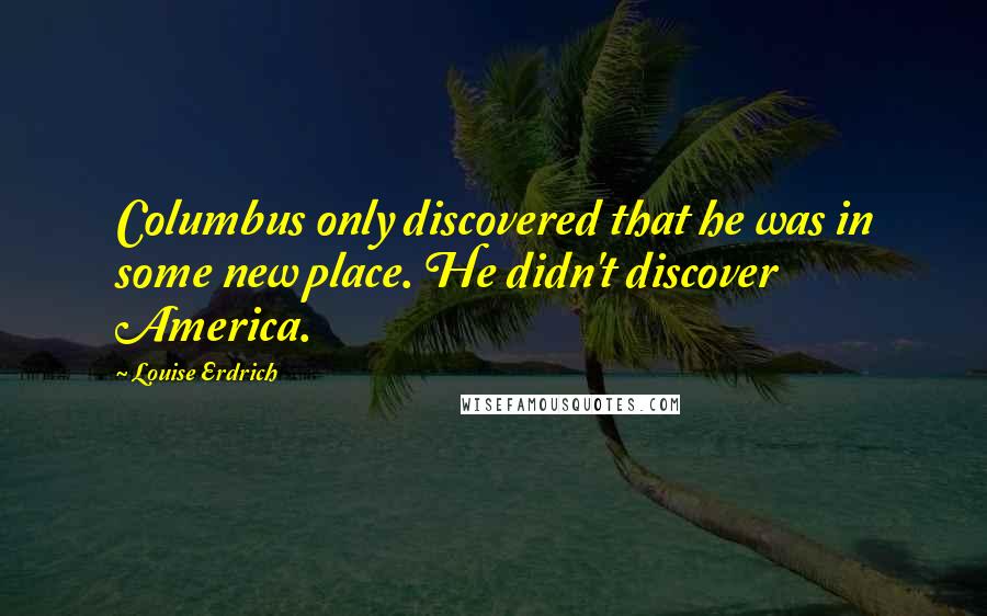 Louise Erdrich Quotes: Columbus only discovered that he was in some new place. He didn't discover America.