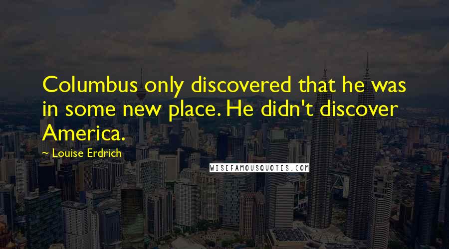 Louise Erdrich Quotes: Columbus only discovered that he was in some new place. He didn't discover America.
