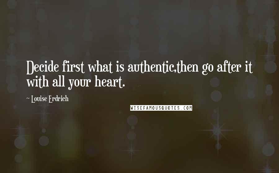 Louise Erdrich Quotes: Decide first what is authentic,then go after it with all your heart.