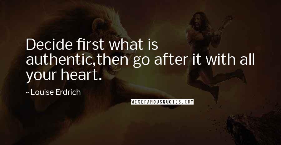 Louise Erdrich Quotes: Decide first what is authentic,then go after it with all your heart.