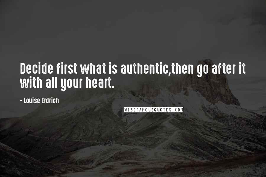 Louise Erdrich Quotes: Decide first what is authentic,then go after it with all your heart.