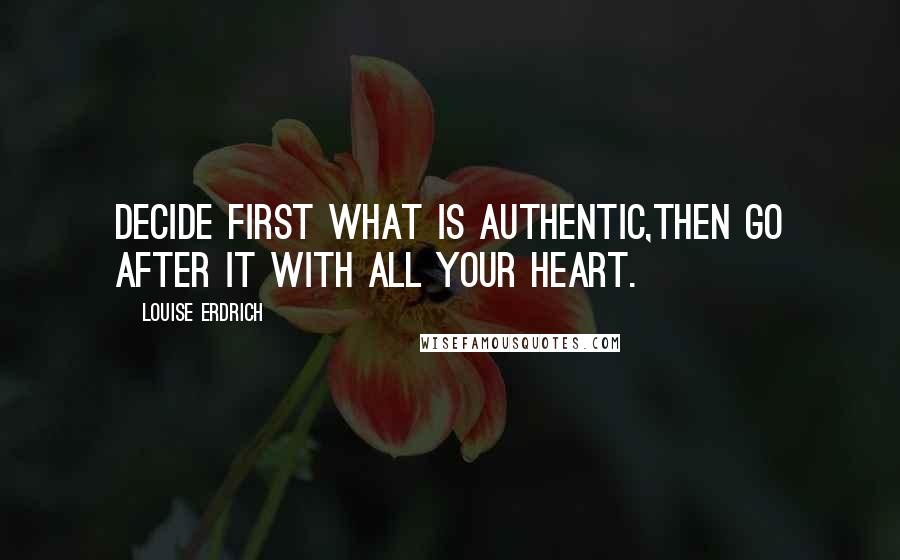 Louise Erdrich Quotes: Decide first what is authentic,then go after it with all your heart.