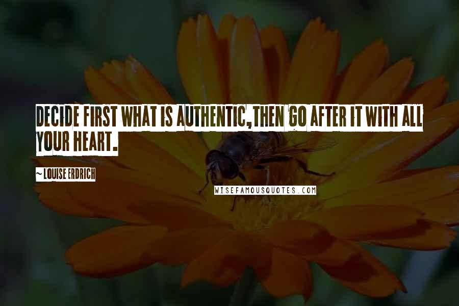 Louise Erdrich Quotes: Decide first what is authentic,then go after it with all your heart.