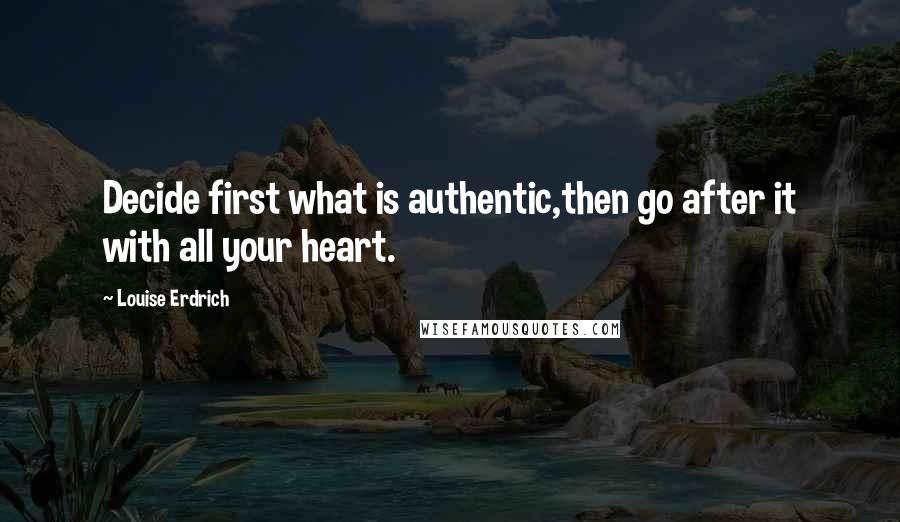 Louise Erdrich Quotes: Decide first what is authentic,then go after it with all your heart.