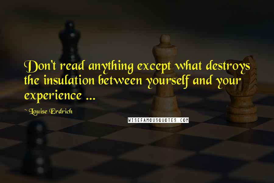 Louise Erdrich Quotes: Don't read anything except what destroys the insulation between yourself and your experience ...