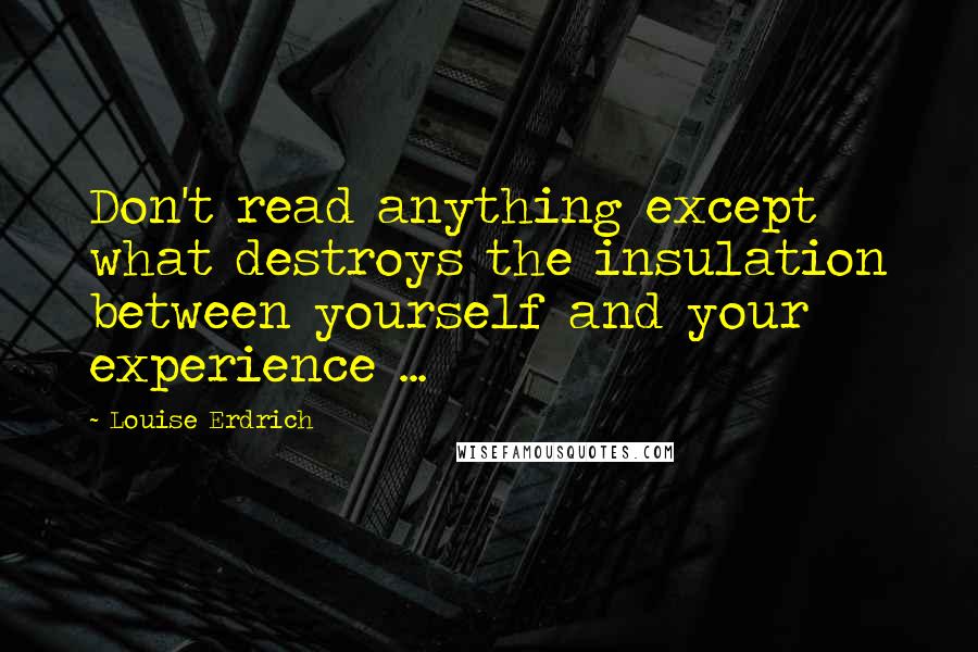 Louise Erdrich Quotes: Don't read anything except what destroys the insulation between yourself and your experience ...