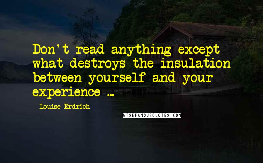 Louise Erdrich Quotes: Don't read anything except what destroys the insulation between yourself and your experience ...