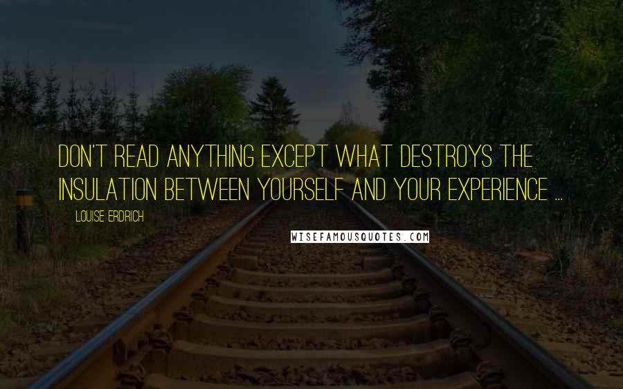 Louise Erdrich Quotes: Don't read anything except what destroys the insulation between yourself and your experience ...