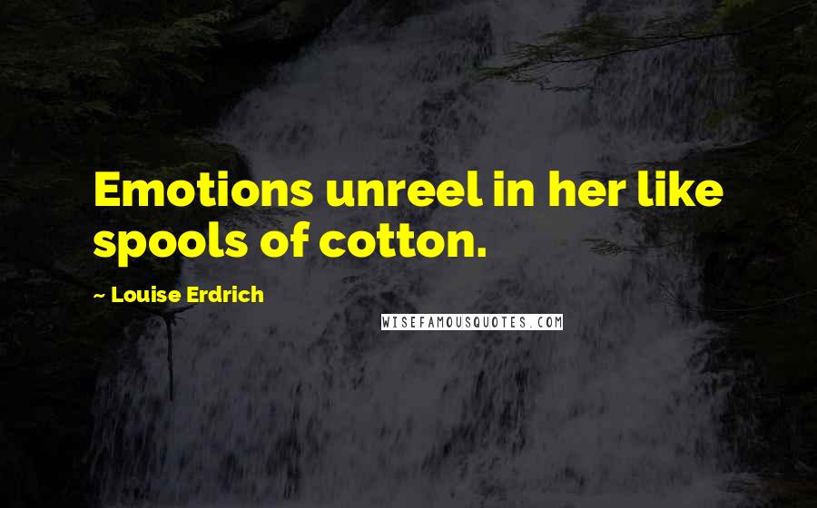 Louise Erdrich Quotes: Emotions unreel in her like spools of cotton.