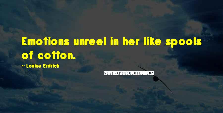 Louise Erdrich Quotes: Emotions unreel in her like spools of cotton.