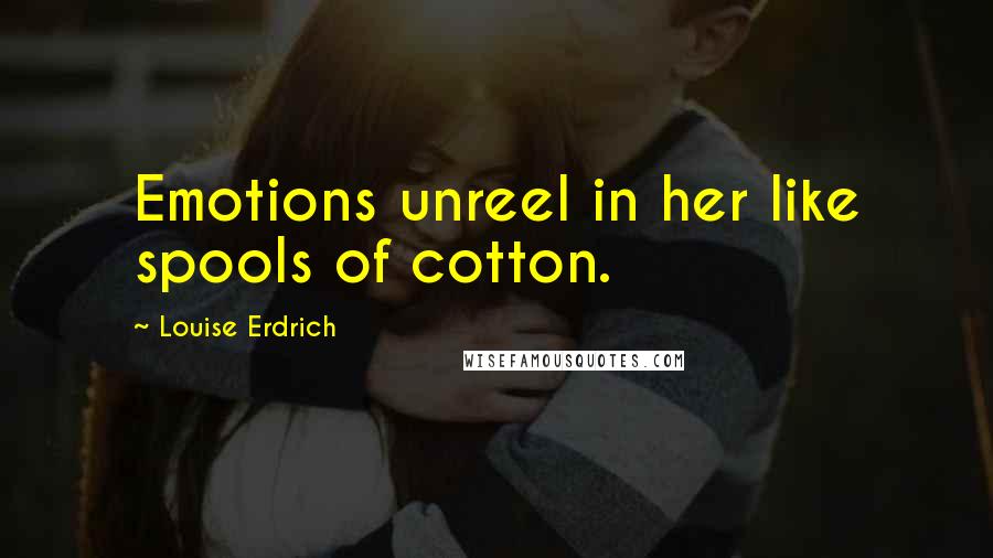 Louise Erdrich Quotes: Emotions unreel in her like spools of cotton.
