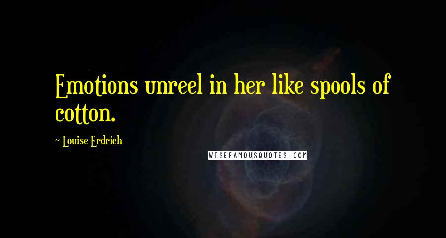 Louise Erdrich Quotes: Emotions unreel in her like spools of cotton.