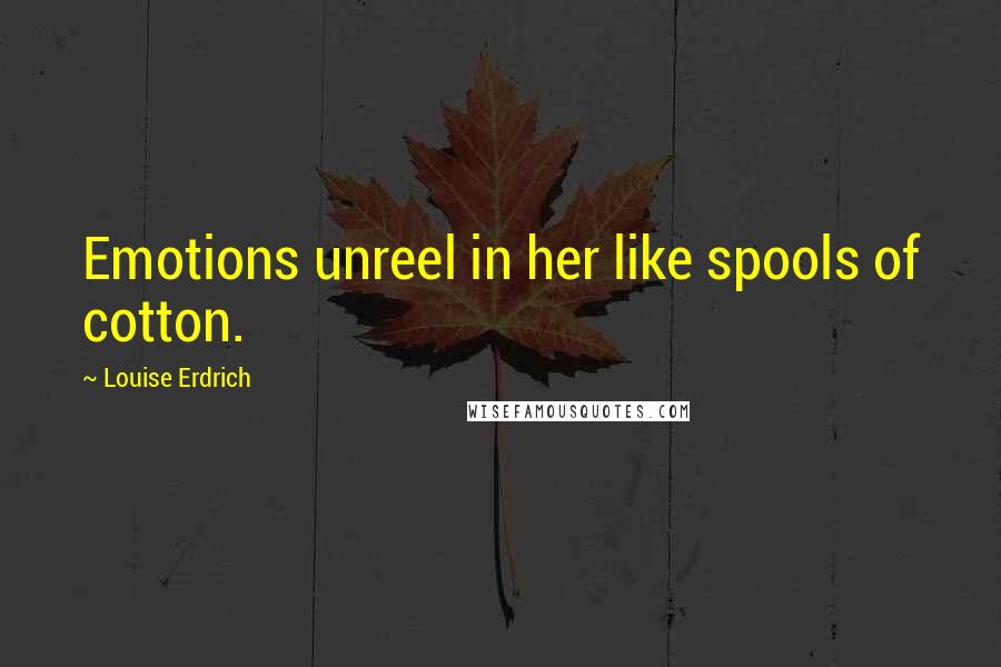 Louise Erdrich Quotes: Emotions unreel in her like spools of cotton.