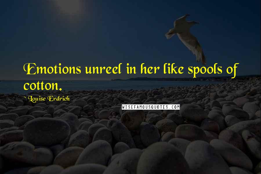 Louise Erdrich Quotes: Emotions unreel in her like spools of cotton.