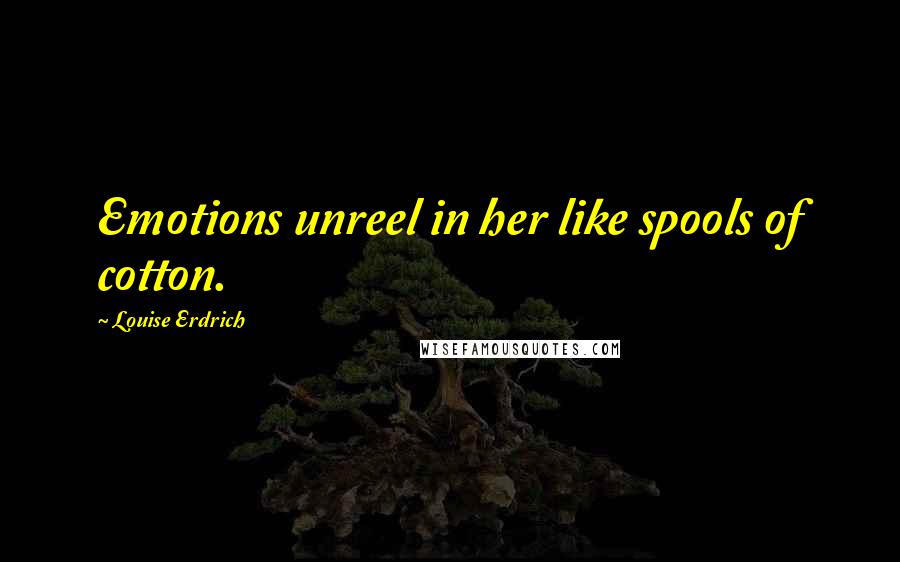 Louise Erdrich Quotes: Emotions unreel in her like spools of cotton.