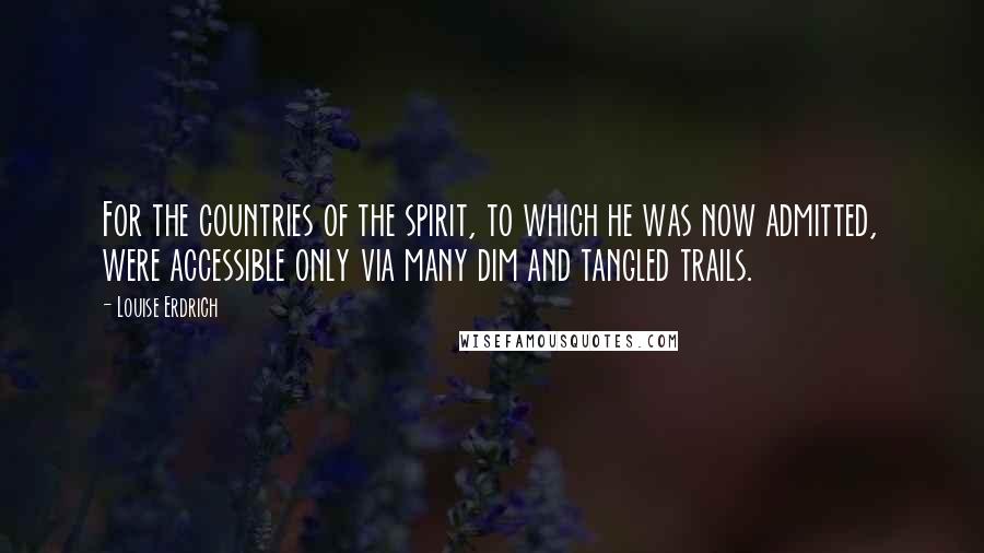 Louise Erdrich Quotes: For the countries of the spirit, to which he was now admitted, were accessible only via many dim and tangled trails.