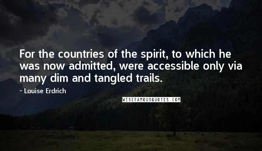 Louise Erdrich Quotes: For the countries of the spirit, to which he was now admitted, were accessible only via many dim and tangled trails.