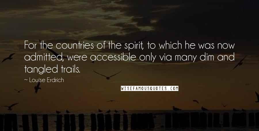 Louise Erdrich Quotes: For the countries of the spirit, to which he was now admitted, were accessible only via many dim and tangled trails.