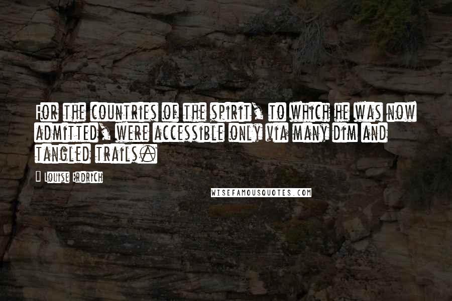 Louise Erdrich Quotes: For the countries of the spirit, to which he was now admitted, were accessible only via many dim and tangled trails.