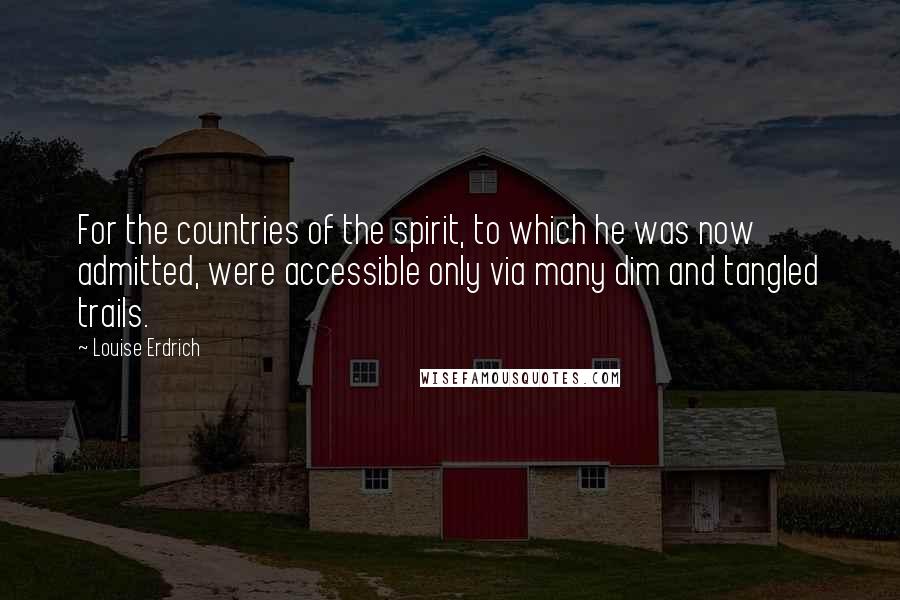 Louise Erdrich Quotes: For the countries of the spirit, to which he was now admitted, were accessible only via many dim and tangled trails.