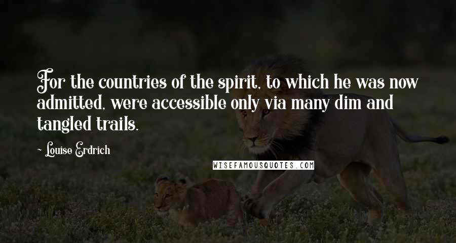 Louise Erdrich Quotes: For the countries of the spirit, to which he was now admitted, were accessible only via many dim and tangled trails.