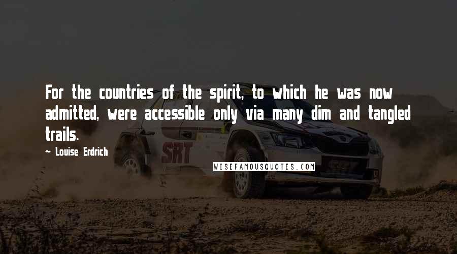 Louise Erdrich Quotes: For the countries of the spirit, to which he was now admitted, were accessible only via many dim and tangled trails.