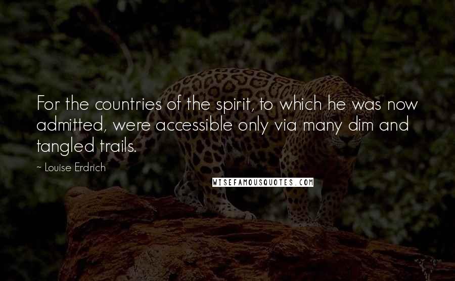 Louise Erdrich Quotes: For the countries of the spirit, to which he was now admitted, were accessible only via many dim and tangled trails.